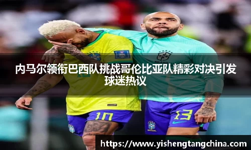 内马尔领衔巴西队挑战哥伦比亚队精彩对决引发球迷热议